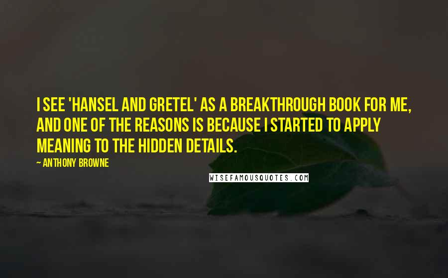 Anthony Browne Quotes: I see 'Hansel and Gretel' as a breakthrough book for me, and one of the reasons is because I started to apply meaning to the hidden details.