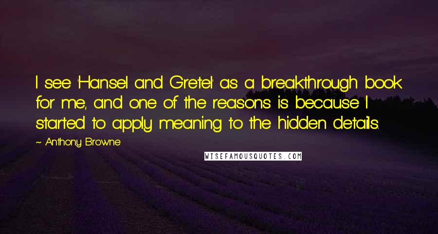 Anthony Browne Quotes: I see 'Hansel and Gretel' as a breakthrough book for me, and one of the reasons is because I started to apply meaning to the hidden details.