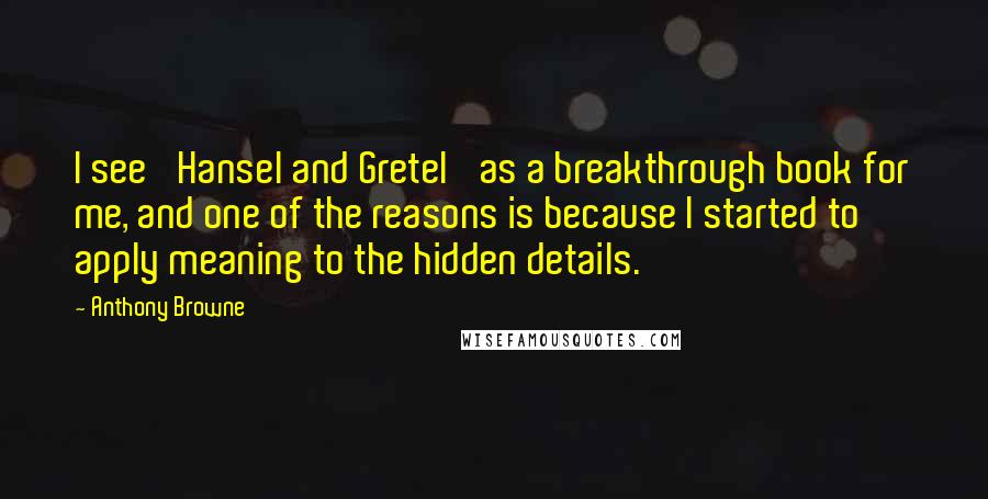 Anthony Browne Quotes: I see 'Hansel and Gretel' as a breakthrough book for me, and one of the reasons is because I started to apply meaning to the hidden details.