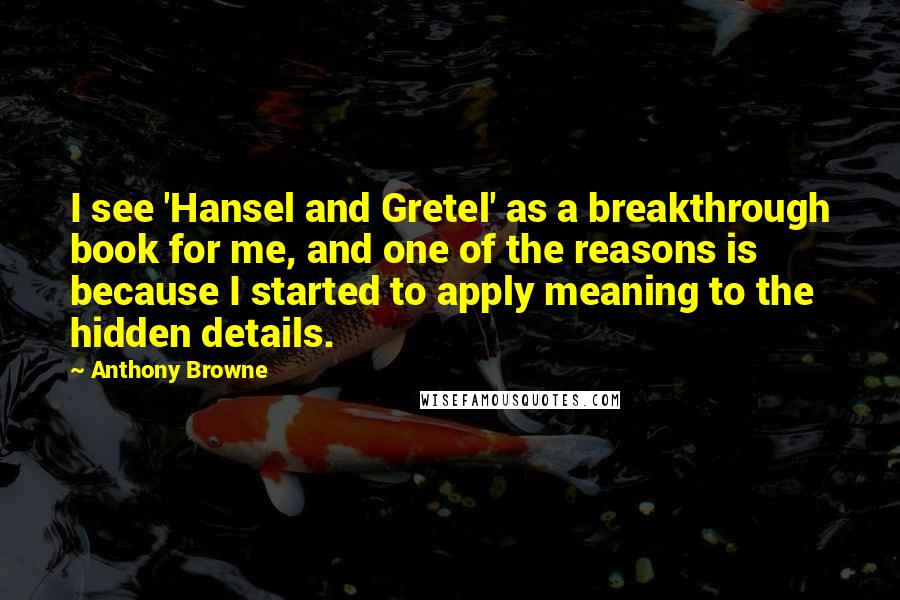 Anthony Browne Quotes: I see 'Hansel and Gretel' as a breakthrough book for me, and one of the reasons is because I started to apply meaning to the hidden details.