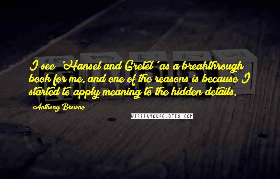 Anthony Browne Quotes: I see 'Hansel and Gretel' as a breakthrough book for me, and one of the reasons is because I started to apply meaning to the hidden details.