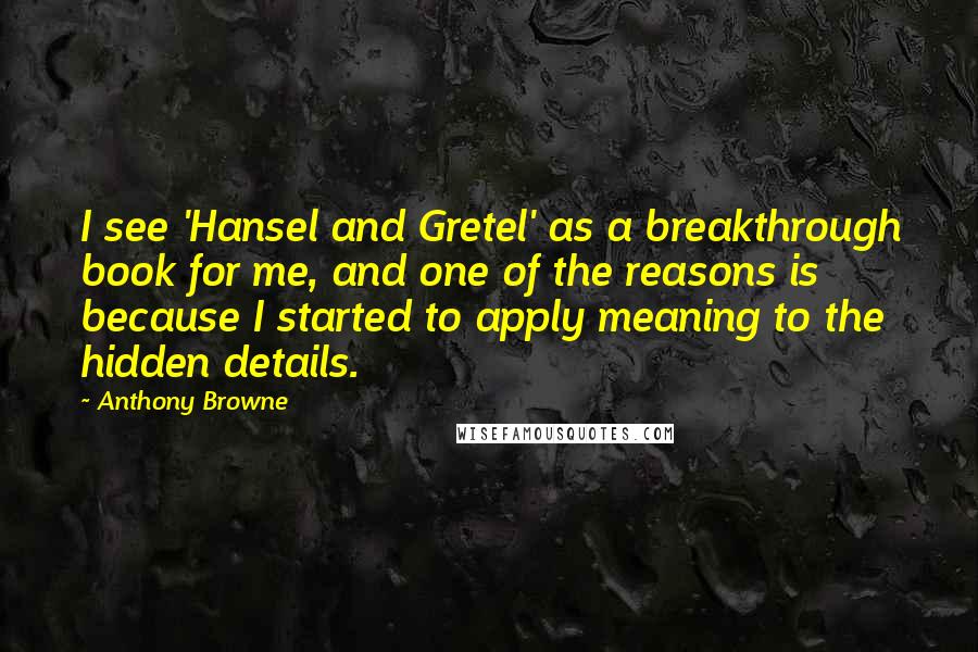 Anthony Browne Quotes: I see 'Hansel and Gretel' as a breakthrough book for me, and one of the reasons is because I started to apply meaning to the hidden details.