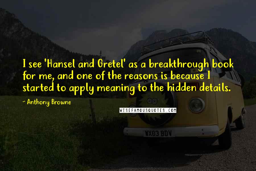 Anthony Browne Quotes: I see 'Hansel and Gretel' as a breakthrough book for me, and one of the reasons is because I started to apply meaning to the hidden details.