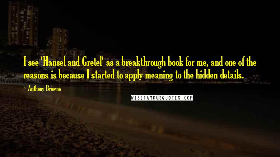 Anthony Browne Quotes: I see 'Hansel and Gretel' as a breakthrough book for me, and one of the reasons is because I started to apply meaning to the hidden details.