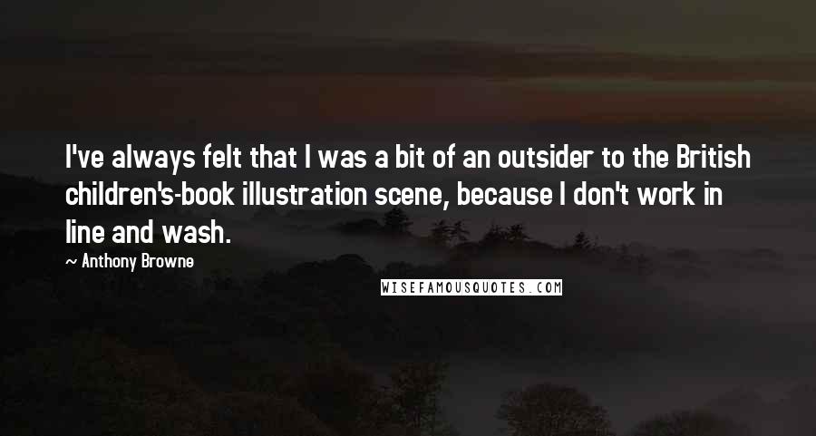Anthony Browne Quotes: I've always felt that I was a bit of an outsider to the British children's-book illustration scene, because I don't work in line and wash.
