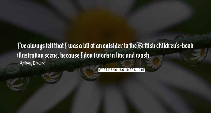 Anthony Browne Quotes: I've always felt that I was a bit of an outsider to the British children's-book illustration scene, because I don't work in line and wash.