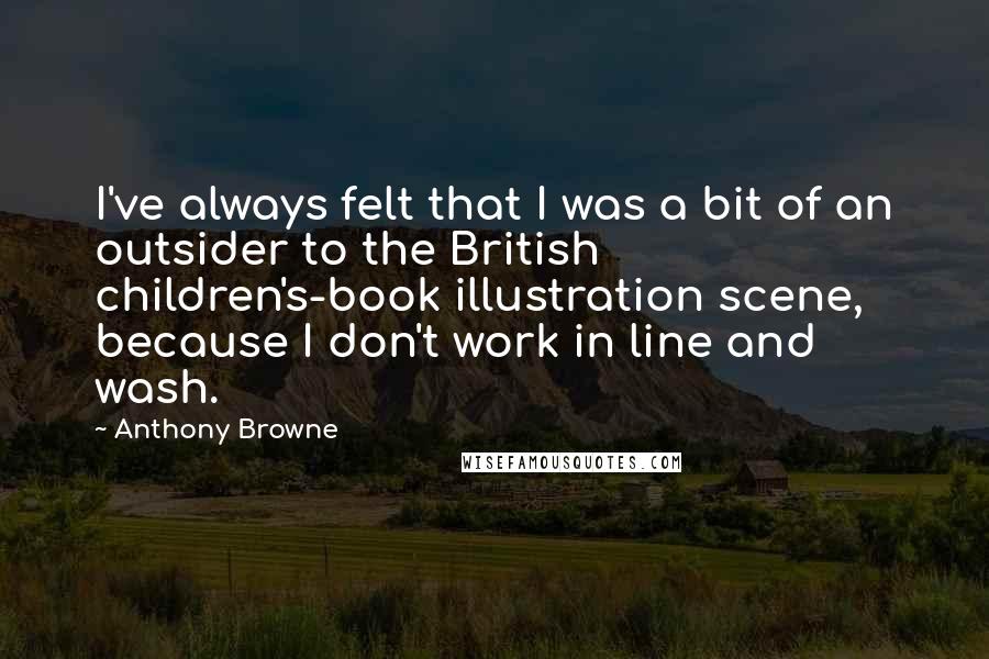 Anthony Browne Quotes: I've always felt that I was a bit of an outsider to the British children's-book illustration scene, because I don't work in line and wash.