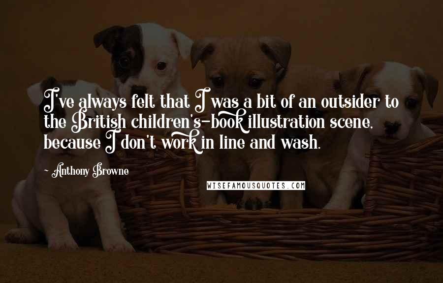 Anthony Browne Quotes: I've always felt that I was a bit of an outsider to the British children's-book illustration scene, because I don't work in line and wash.