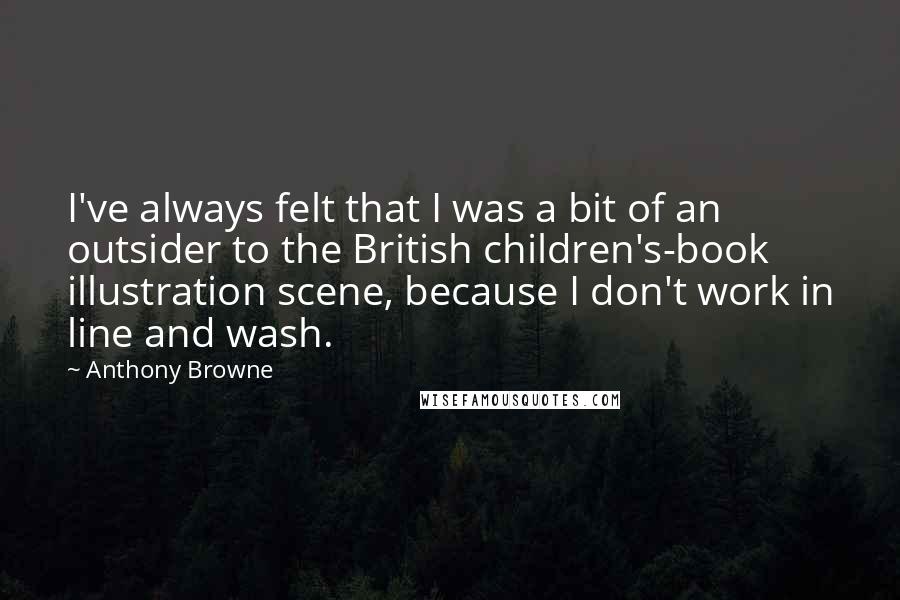 Anthony Browne Quotes: I've always felt that I was a bit of an outsider to the British children's-book illustration scene, because I don't work in line and wash.