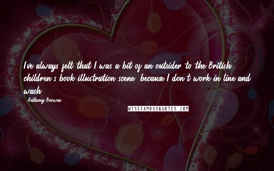 Anthony Browne Quotes: I've always felt that I was a bit of an outsider to the British children's-book illustration scene, because I don't work in line and wash.