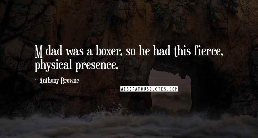 Anthony Browne Quotes: M dad was a boxer, so he had this fierce, physical presence.