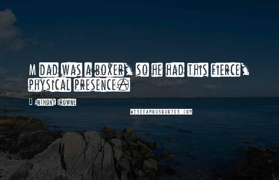 Anthony Browne Quotes: M dad was a boxer, so he had this fierce, physical presence.