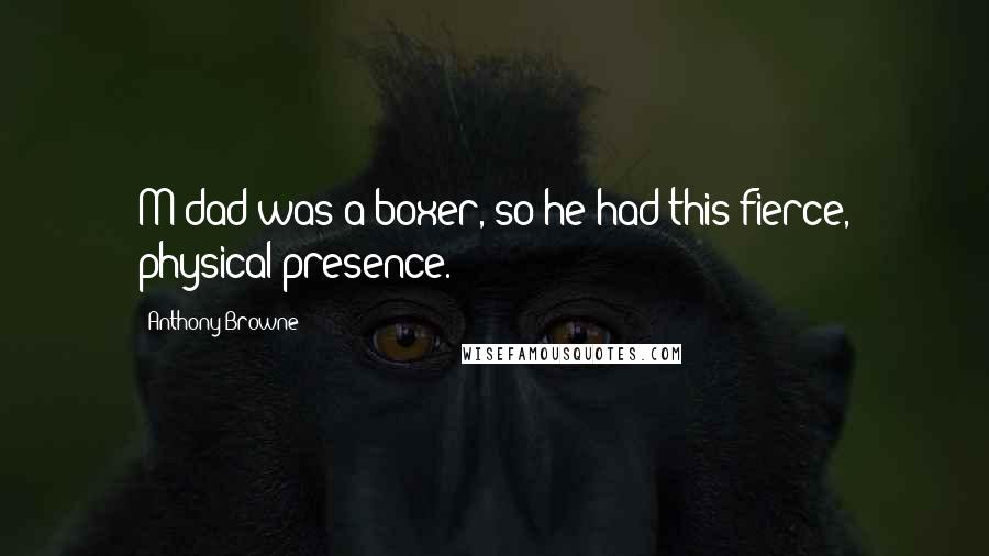 Anthony Browne Quotes: M dad was a boxer, so he had this fierce, physical presence.