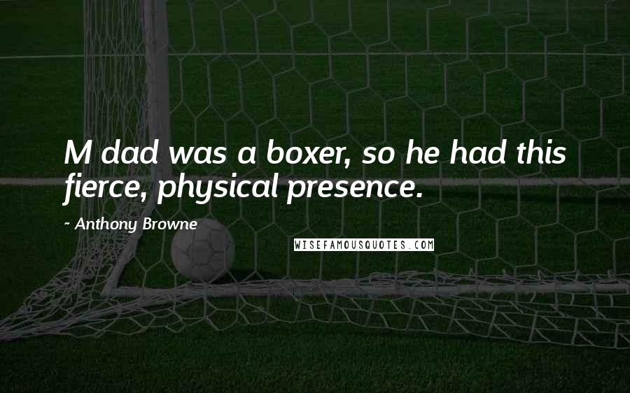 Anthony Browne Quotes: M dad was a boxer, so he had this fierce, physical presence.