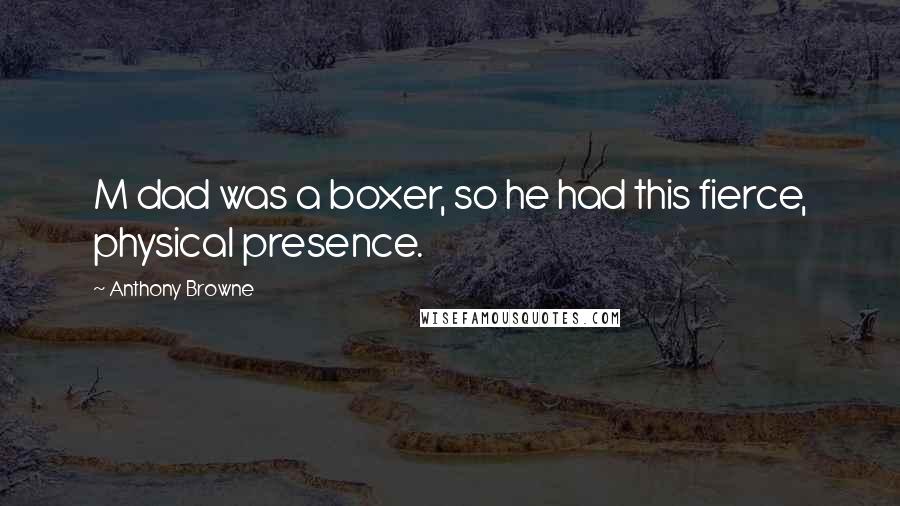 Anthony Browne Quotes: M dad was a boxer, so he had this fierce, physical presence.