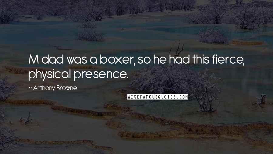 Anthony Browne Quotes: M dad was a boxer, so he had this fierce, physical presence.