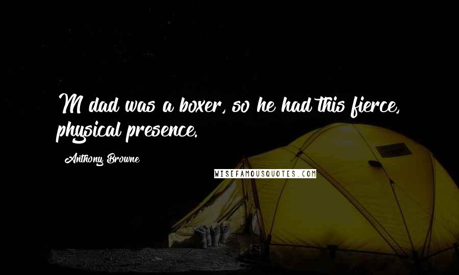 Anthony Browne Quotes: M dad was a boxer, so he had this fierce, physical presence.