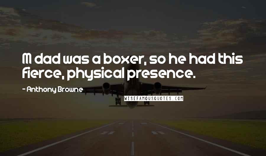 Anthony Browne Quotes: M dad was a boxer, so he had this fierce, physical presence.