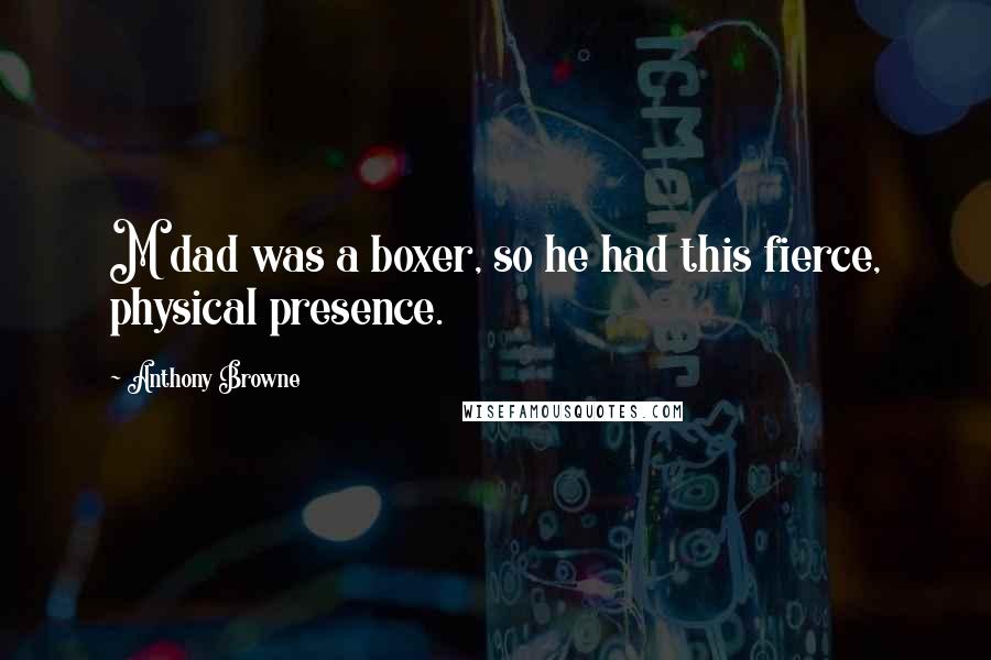 Anthony Browne Quotes: M dad was a boxer, so he had this fierce, physical presence.