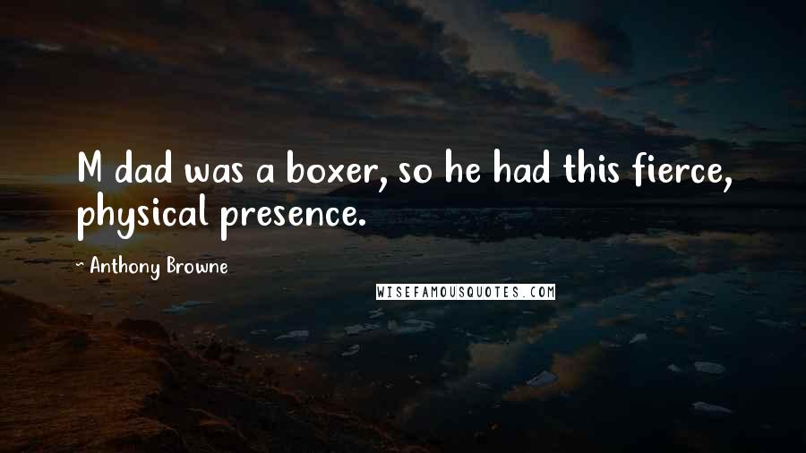 Anthony Browne Quotes: M dad was a boxer, so he had this fierce, physical presence.