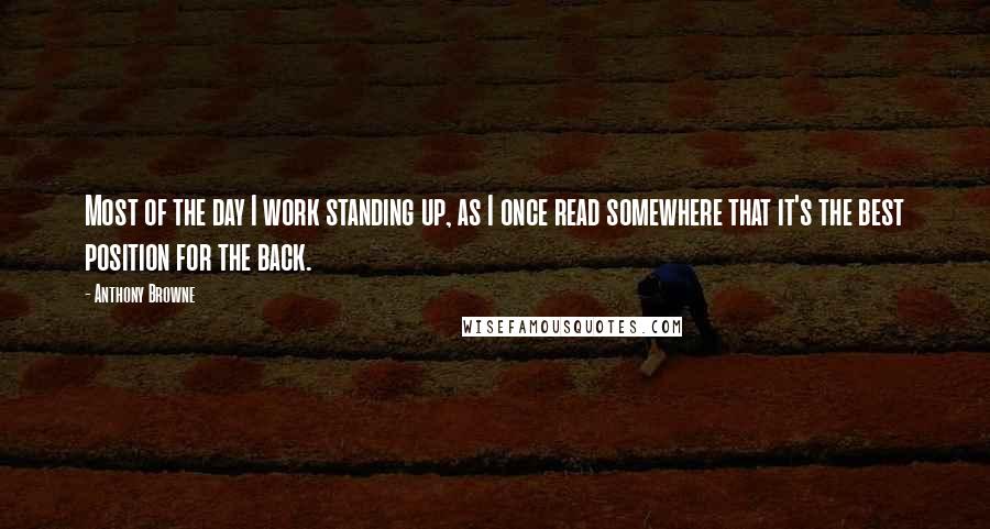 Anthony Browne Quotes: Most of the day I work standing up, as I once read somewhere that it's the best position for the back.