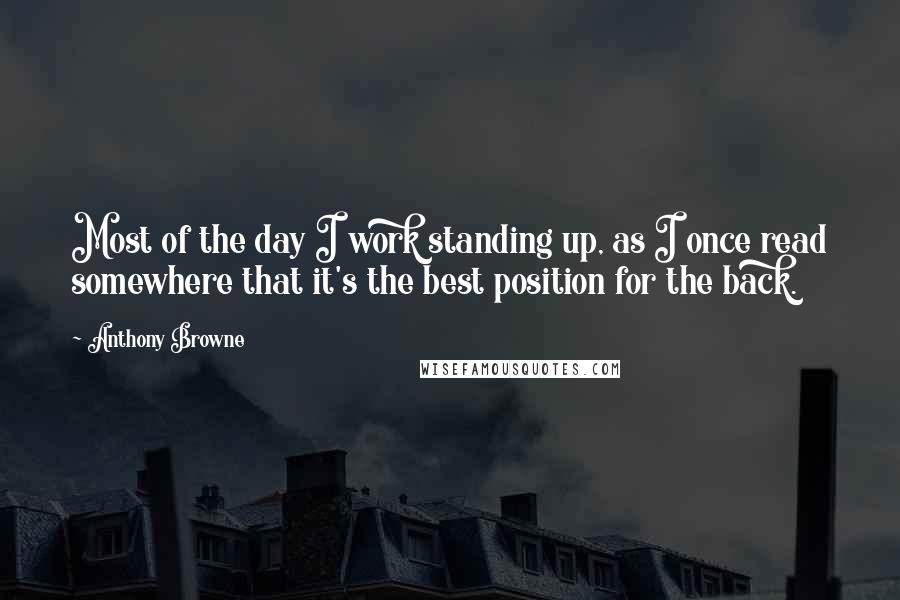 Anthony Browne Quotes: Most of the day I work standing up, as I once read somewhere that it's the best position for the back.