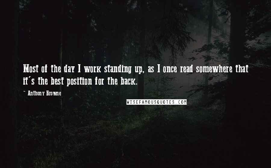 Anthony Browne Quotes: Most of the day I work standing up, as I once read somewhere that it's the best position for the back.