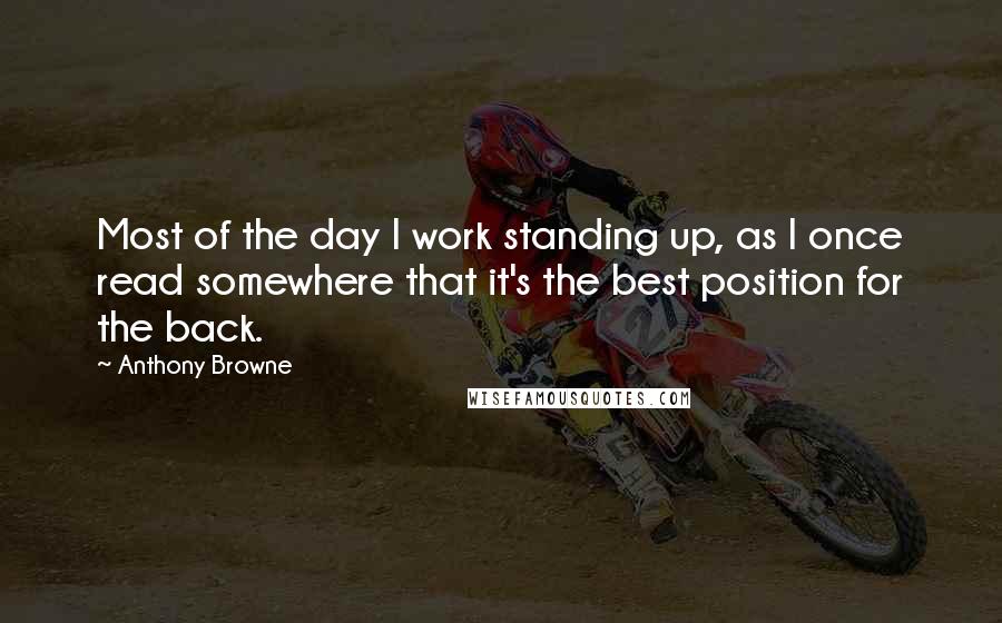 Anthony Browne Quotes: Most of the day I work standing up, as I once read somewhere that it's the best position for the back.