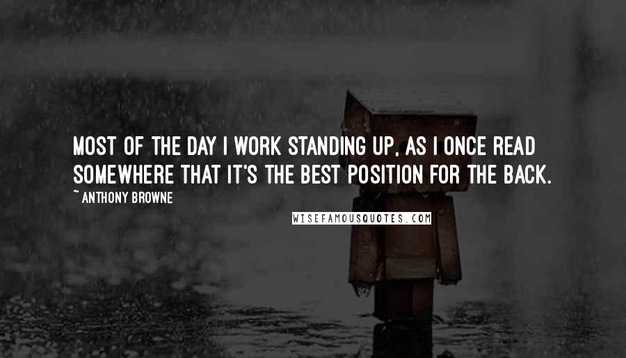 Anthony Browne Quotes: Most of the day I work standing up, as I once read somewhere that it's the best position for the back.