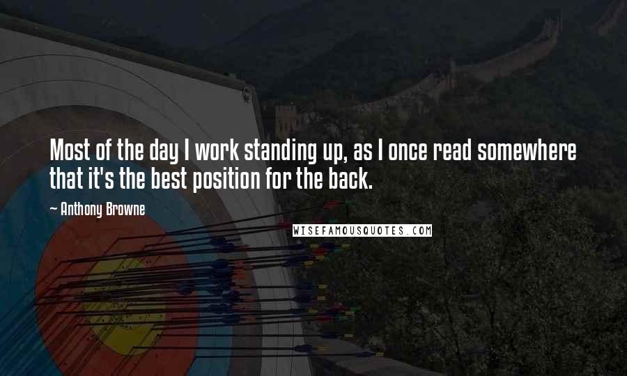 Anthony Browne Quotes: Most of the day I work standing up, as I once read somewhere that it's the best position for the back.