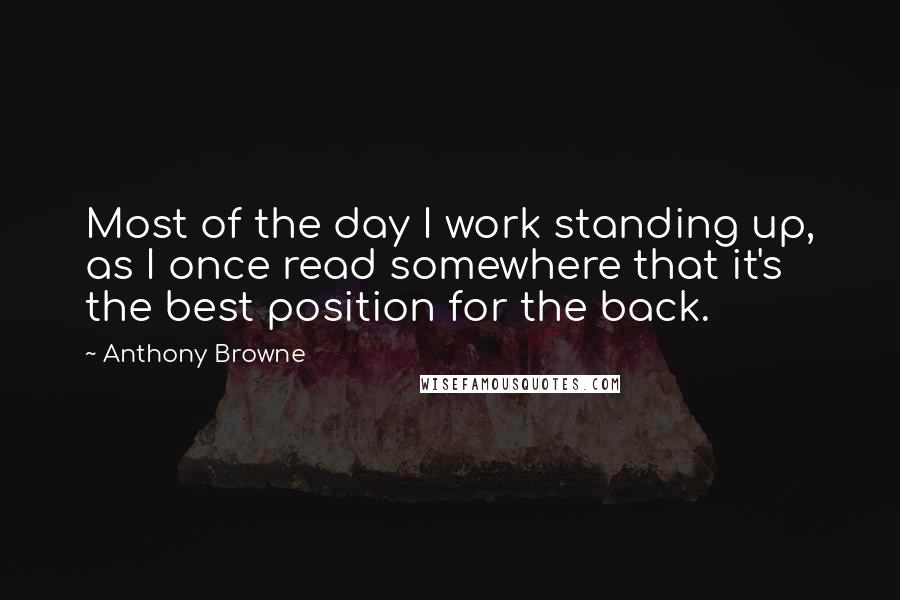 Anthony Browne Quotes: Most of the day I work standing up, as I once read somewhere that it's the best position for the back.