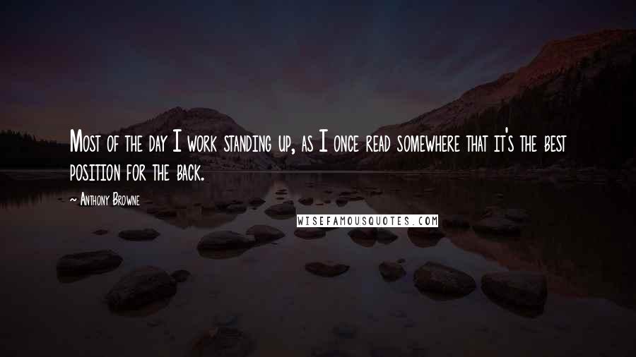 Anthony Browne Quotes: Most of the day I work standing up, as I once read somewhere that it's the best position for the back.