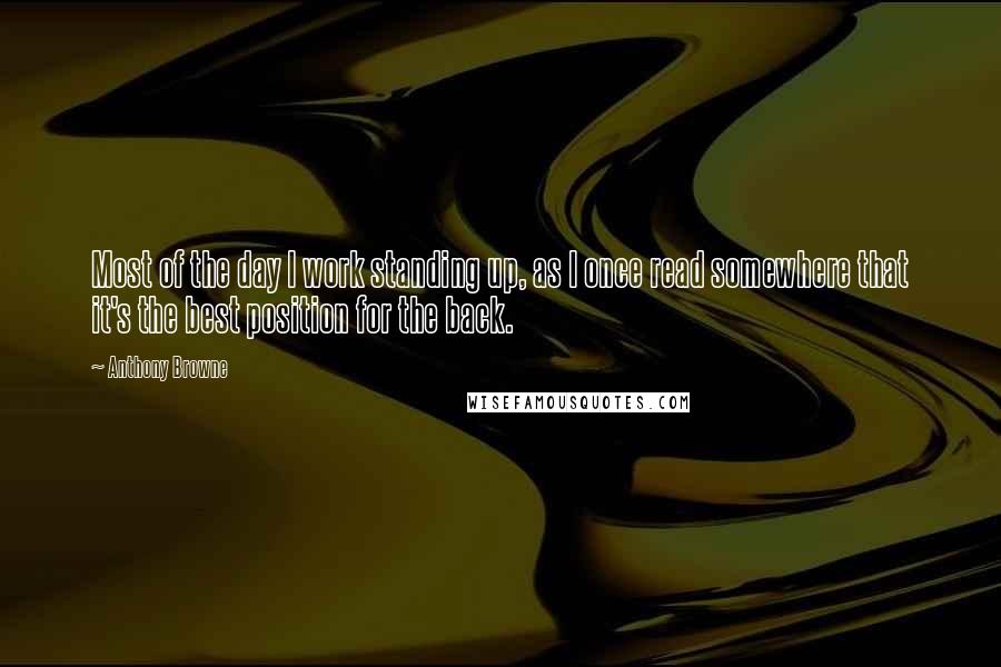 Anthony Browne Quotes: Most of the day I work standing up, as I once read somewhere that it's the best position for the back.