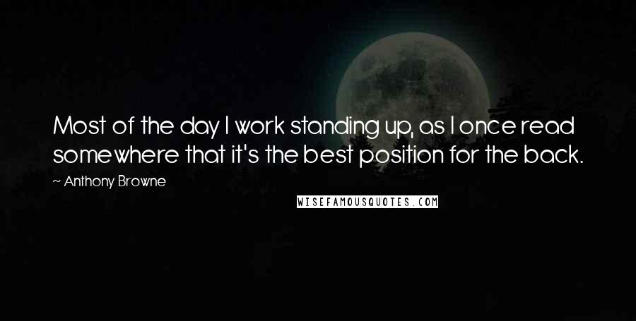 Anthony Browne Quotes: Most of the day I work standing up, as I once read somewhere that it's the best position for the back.