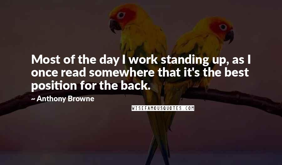 Anthony Browne Quotes: Most of the day I work standing up, as I once read somewhere that it's the best position for the back.