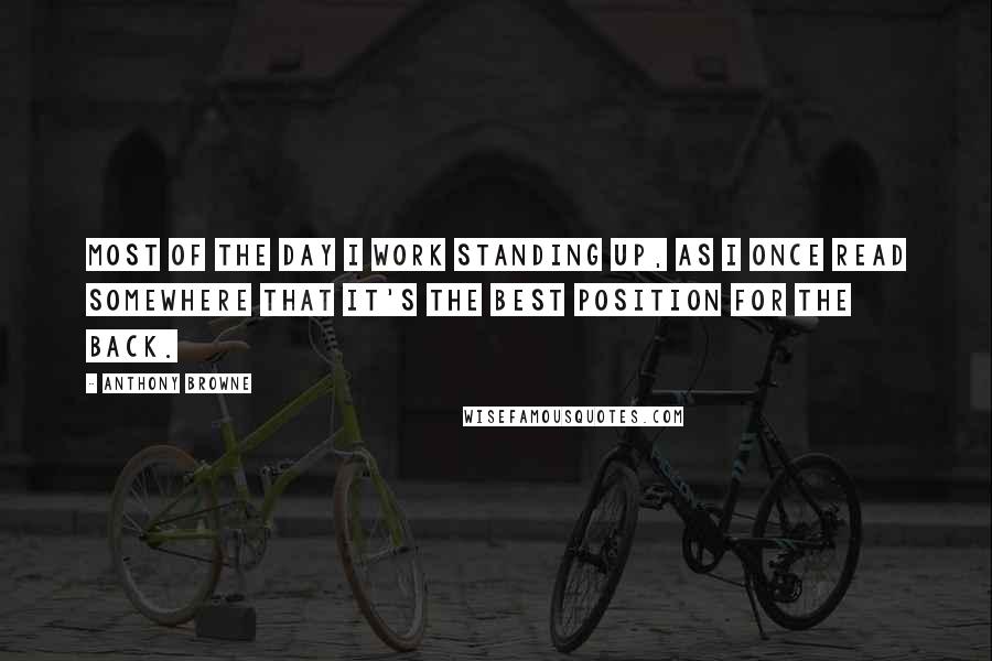 Anthony Browne Quotes: Most of the day I work standing up, as I once read somewhere that it's the best position for the back.