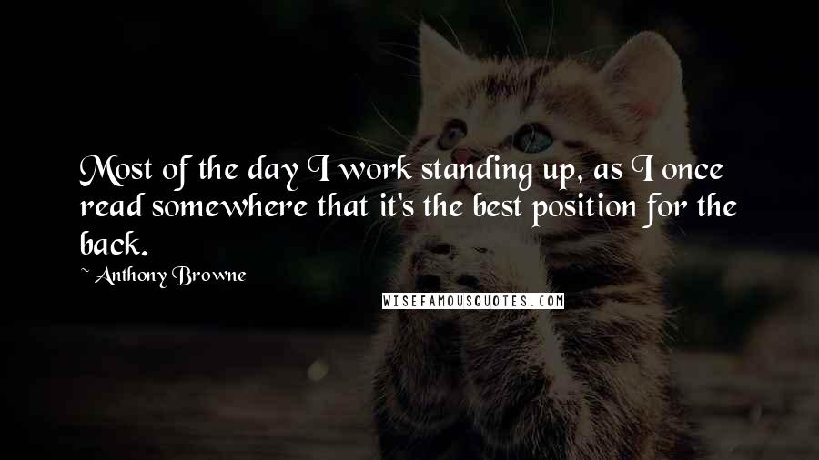 Anthony Browne Quotes: Most of the day I work standing up, as I once read somewhere that it's the best position for the back.