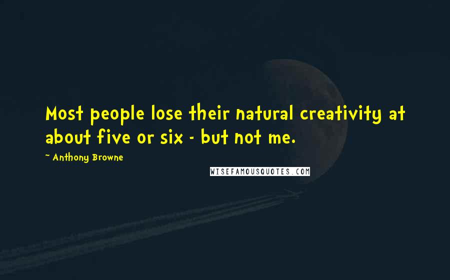 Anthony Browne Quotes: Most people lose their natural creativity at about five or six - but not me.