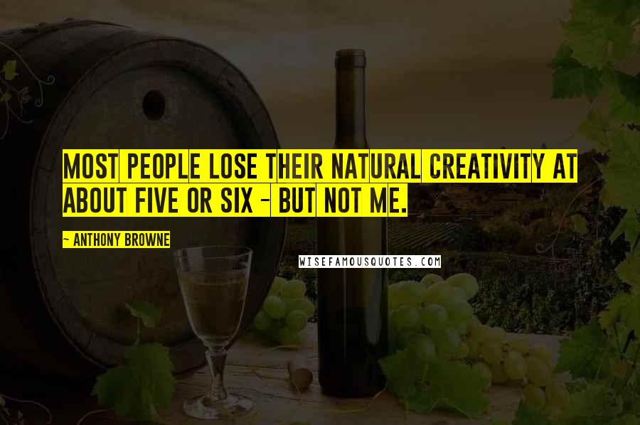 Anthony Browne Quotes: Most people lose their natural creativity at about five or six - but not me.