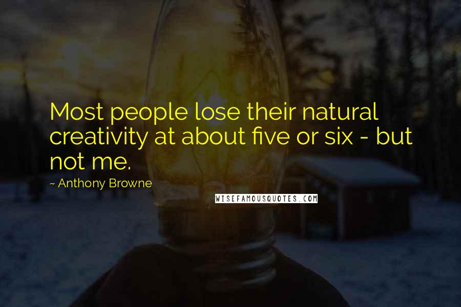 Anthony Browne Quotes: Most people lose their natural creativity at about five or six - but not me.