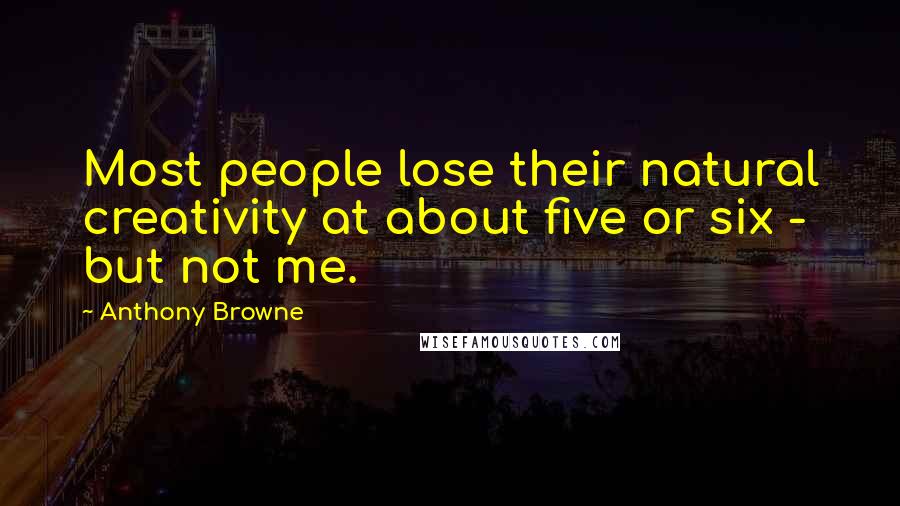 Anthony Browne Quotes: Most people lose their natural creativity at about five or six - but not me.