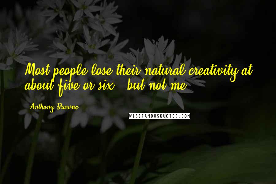 Anthony Browne Quotes: Most people lose their natural creativity at about five or six - but not me.