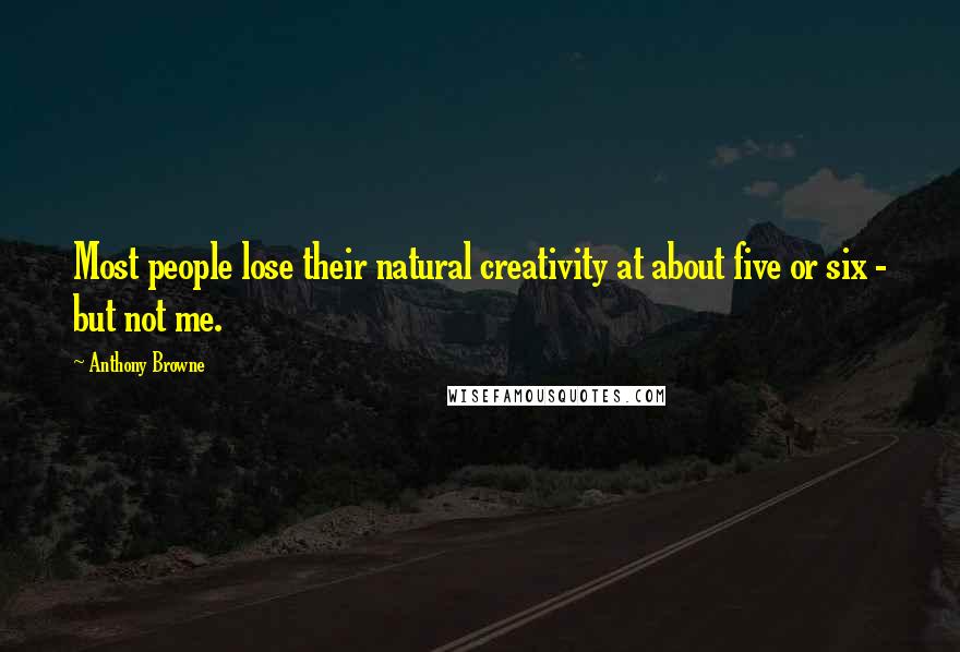 Anthony Browne Quotes: Most people lose their natural creativity at about five or six - but not me.