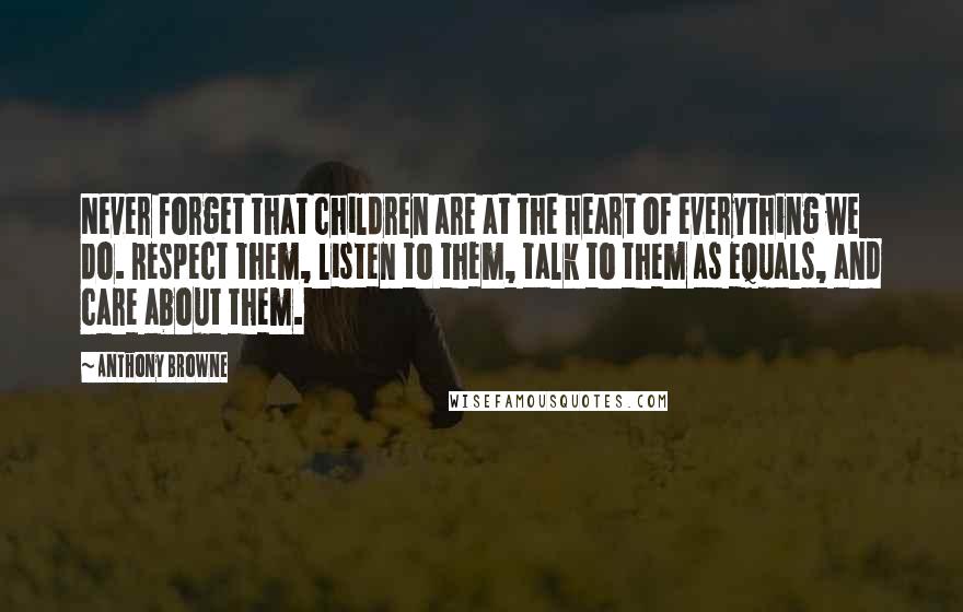 Anthony Browne Quotes: Never forget that children are at the heart of everything we do. Respect them, listen to them, talk to them as equals, and care about them.