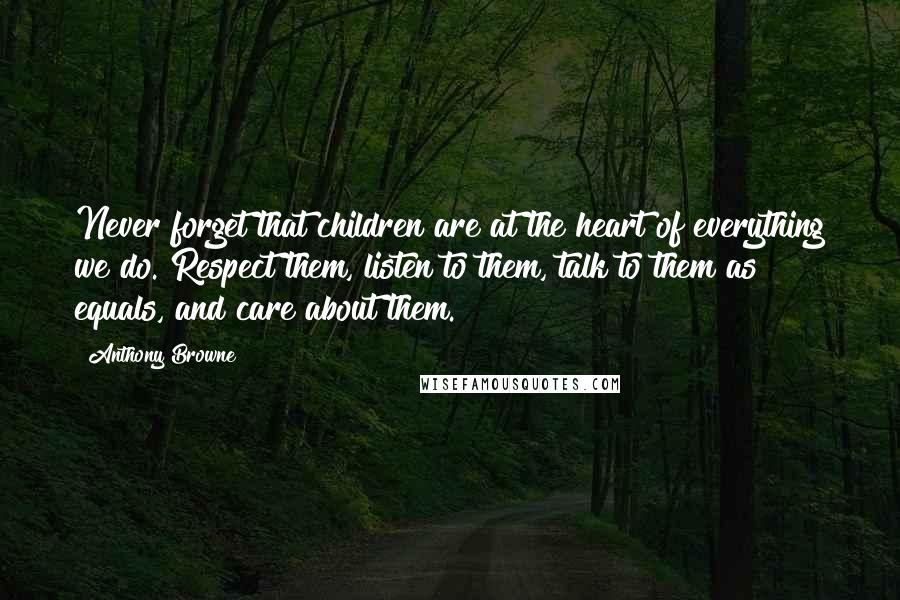 Anthony Browne Quotes: Never forget that children are at the heart of everything we do. Respect them, listen to them, talk to them as equals, and care about them.