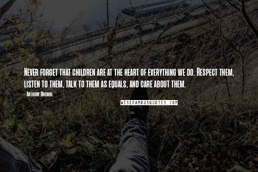 Anthony Browne Quotes: Never forget that children are at the heart of everything we do. Respect them, listen to them, talk to them as equals, and care about them.