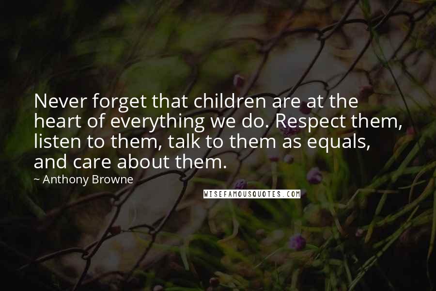 Anthony Browne Quotes: Never forget that children are at the heart of everything we do. Respect them, listen to them, talk to them as equals, and care about them.