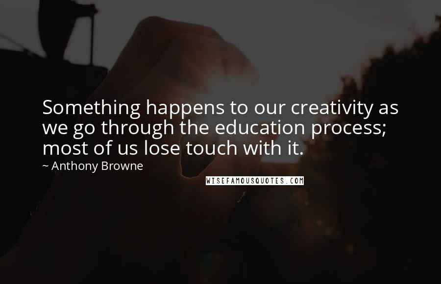 Anthony Browne Quotes: Something happens to our creativity as we go through the education process; most of us lose touch with it.