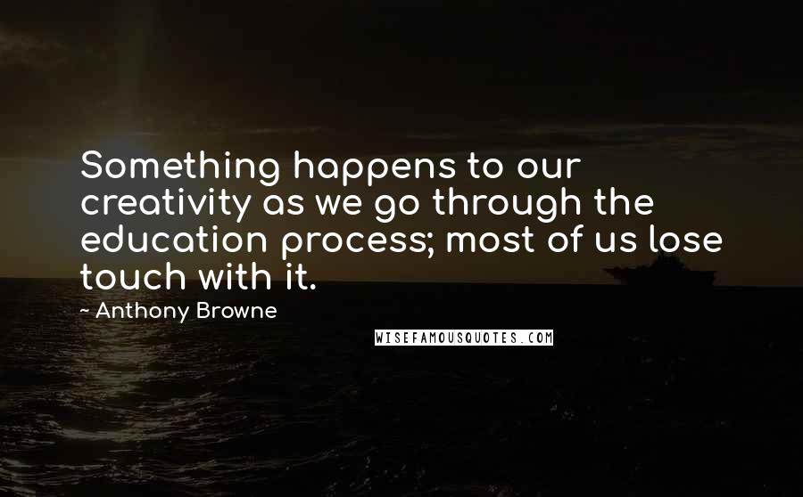 Anthony Browne Quotes: Something happens to our creativity as we go through the education process; most of us lose touch with it.