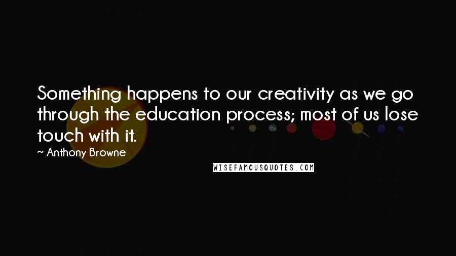 Anthony Browne Quotes: Something happens to our creativity as we go through the education process; most of us lose touch with it.